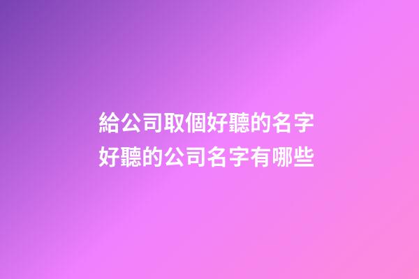 給公司取個好聽的名字 好聽的公司名字有哪些-第1張-公司起名-玄機派